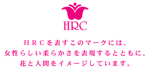 HRCを表すこのマークには、女性らしい柔らかさを表現するとともに、花と人間をイメージしています。